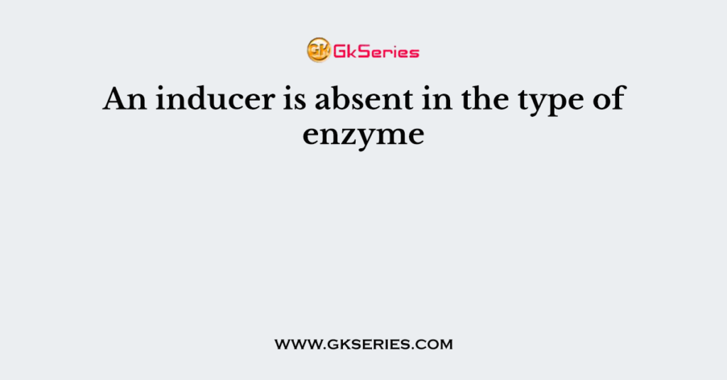 An inducer is absent in the type of enzyme