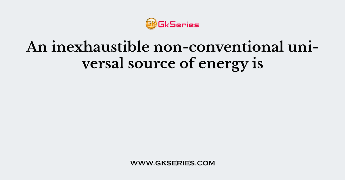 An inexhaustible non-conventional universal source of energy is