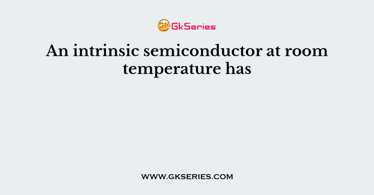 An intrinsic semiconductor at room temperature has