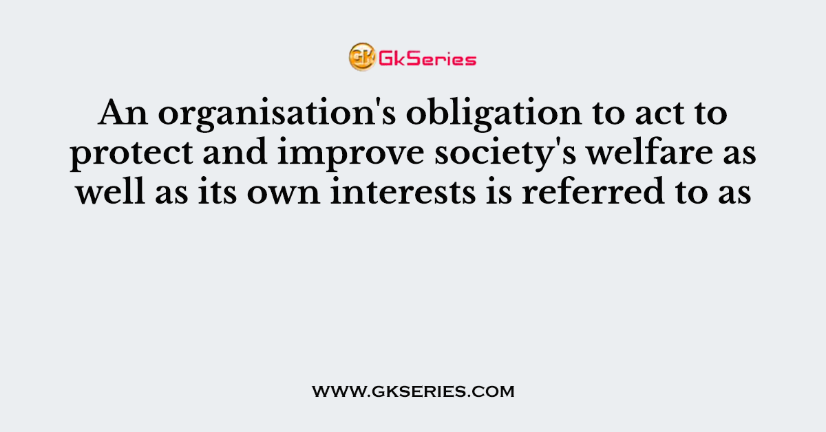 An organisation's obligation to act to protect and improve society's welfare as well as its own interests is referred to as