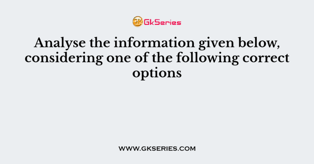 Analyse the information given below, considering one of the following correct options