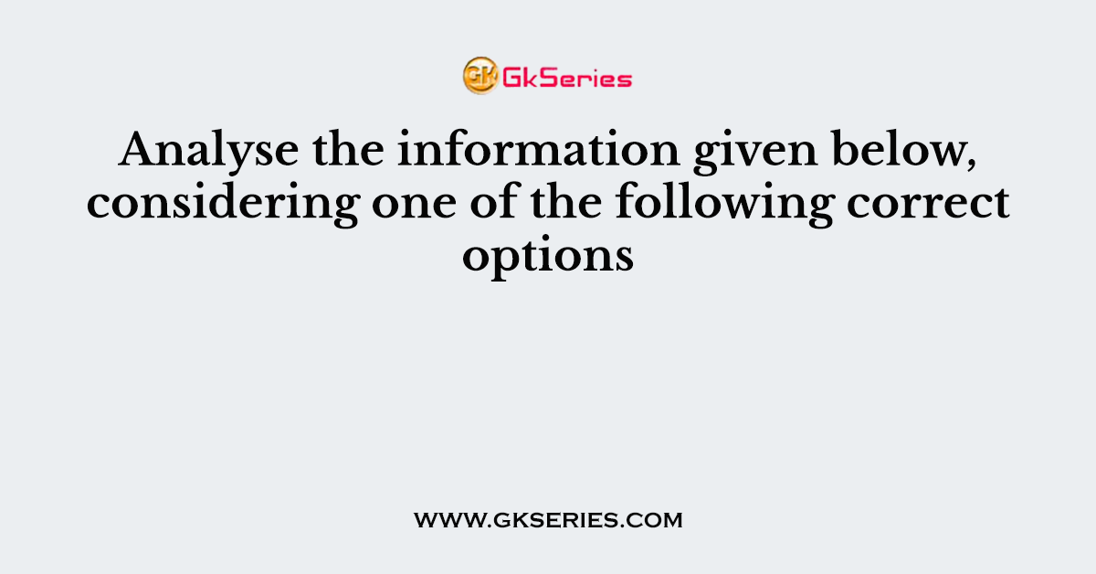Analyse the information given below, considering one of the following correct options