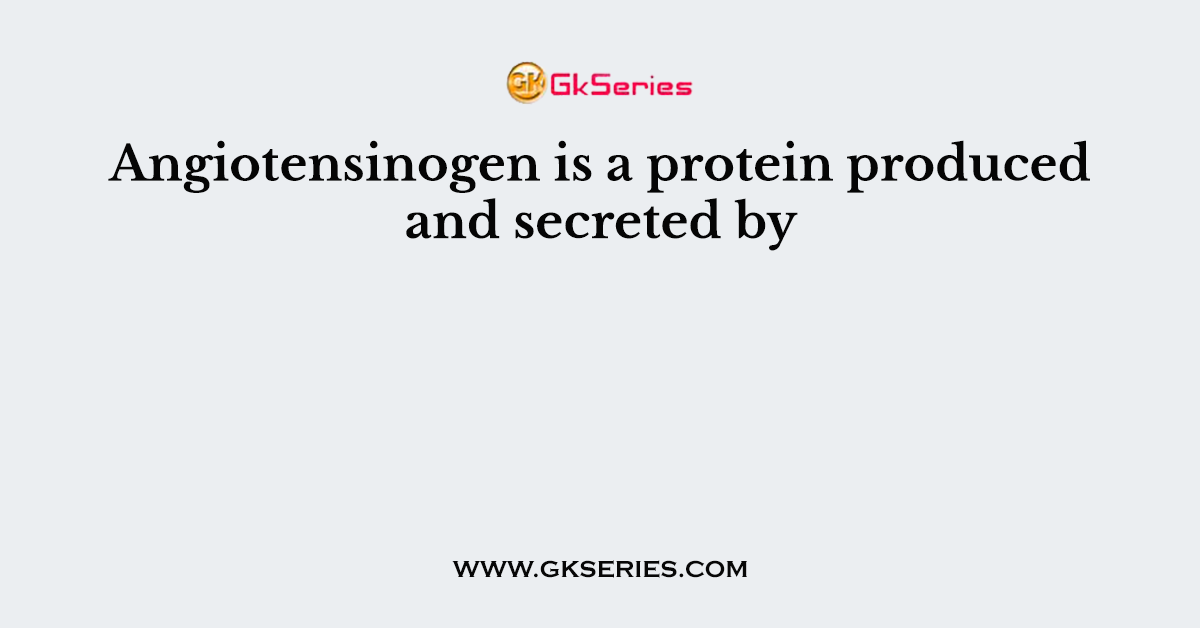 Angiotensinogen is a protein produced and secreted by