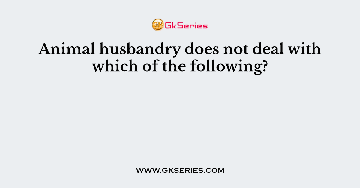 Animal husbandry does not deal with which of the following?