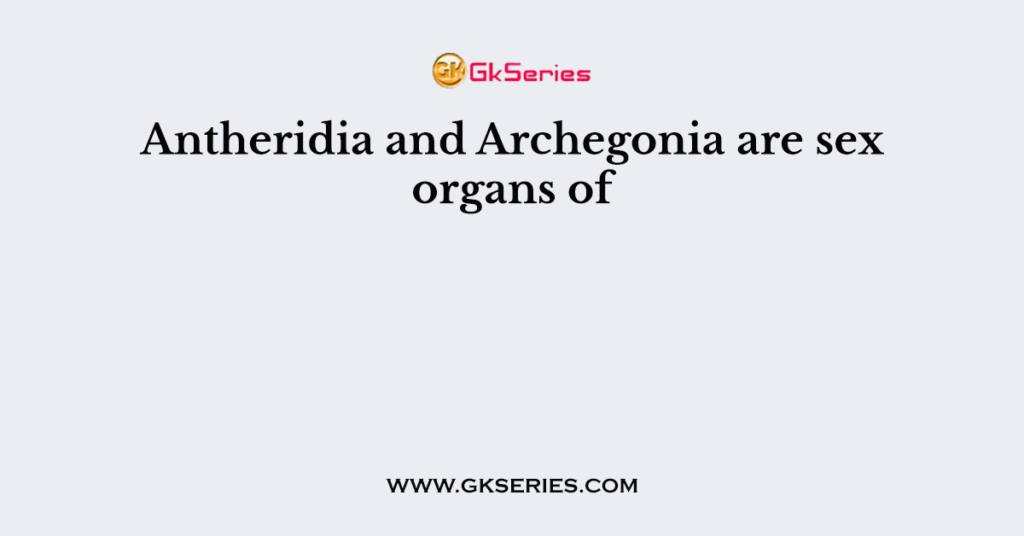 Antheridia and Archegonia are sex organs of