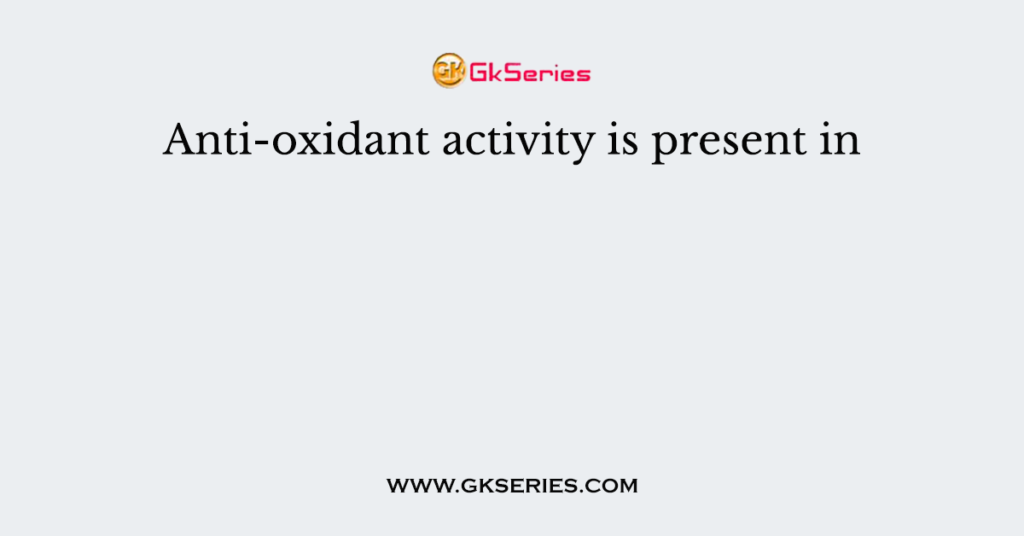 Anti-oxidant activity is present in