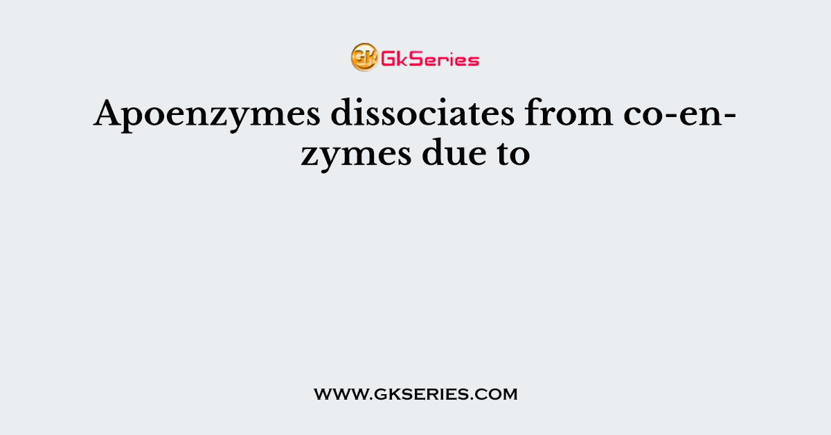 Apoenzymes dissociates from co-enzymes due to