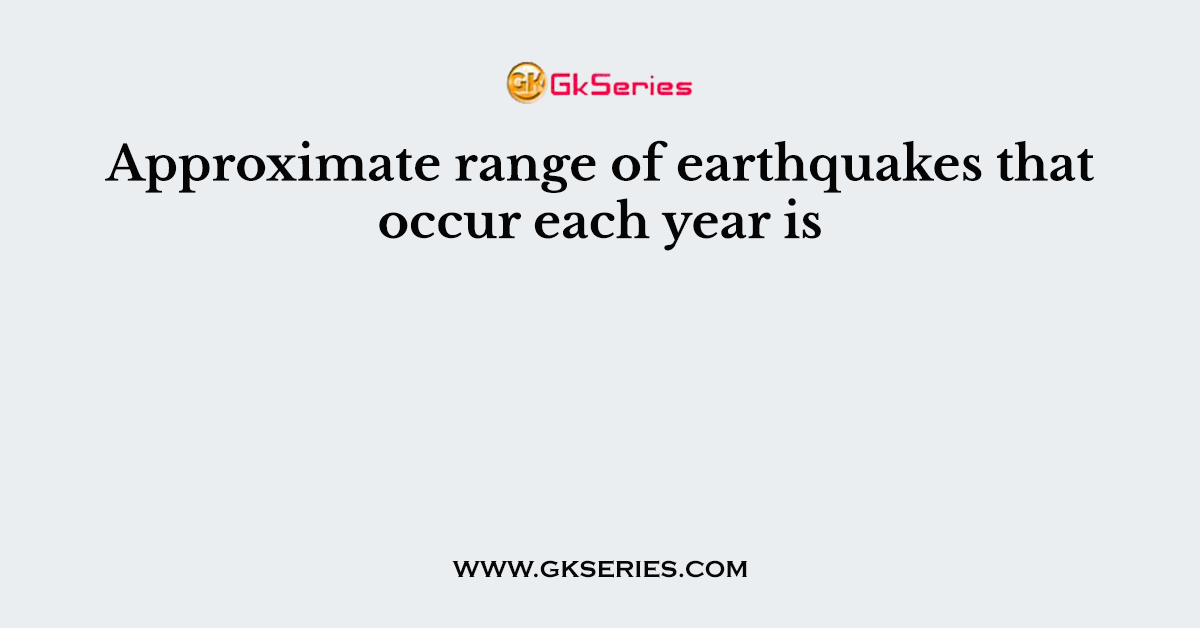 Approximate range of earthquakes that occur each year is
