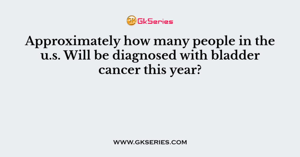 Approximately how many people in the u.s. Will be diagnosed with bladder cancer this year?