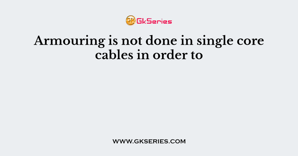 Armouring is not done in single core cables in order to