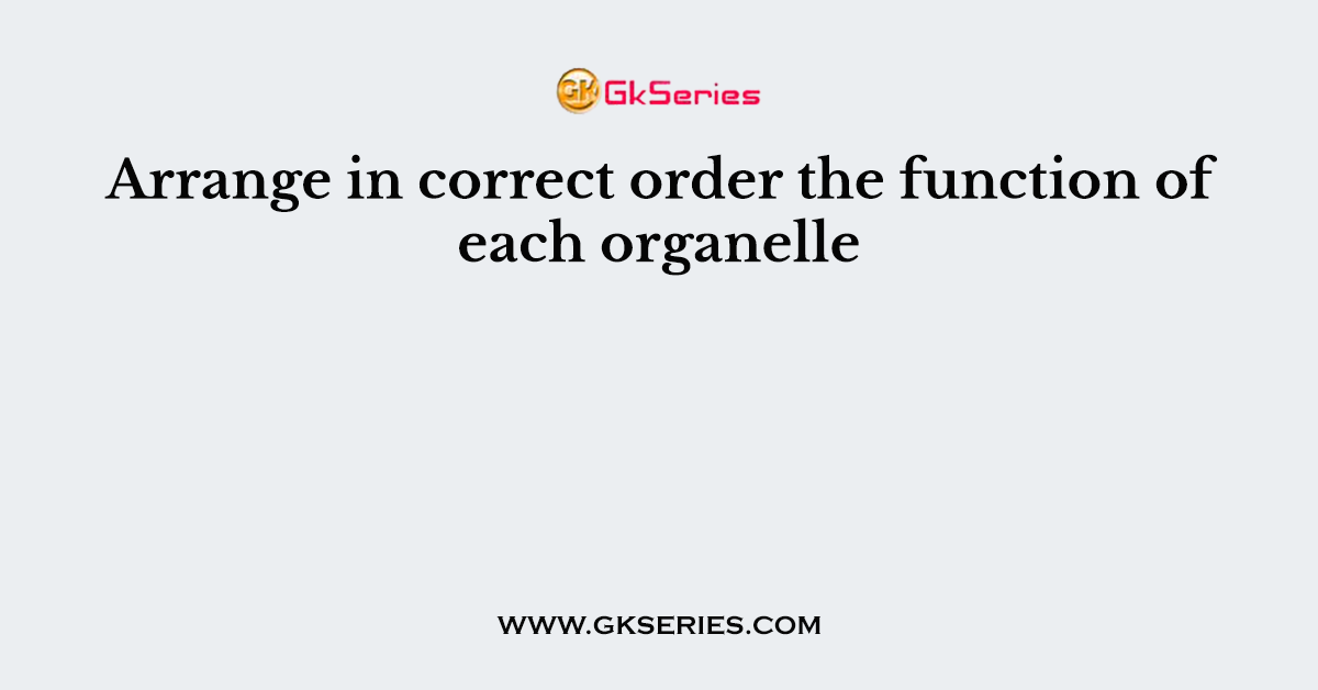 Arrange in correct order the function of each organelle