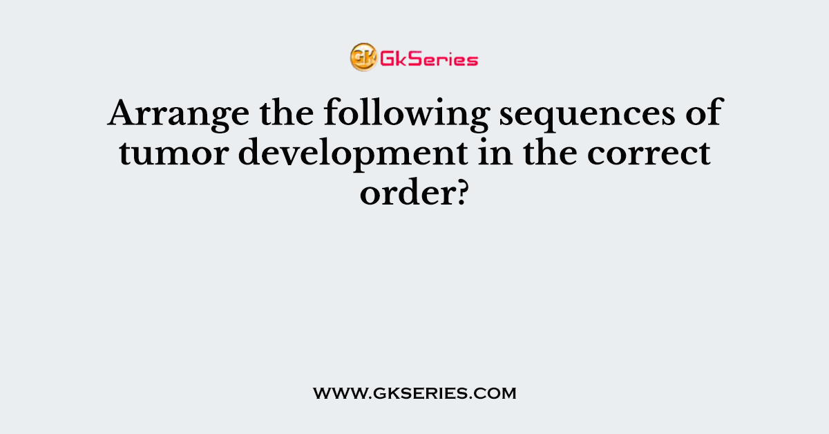 Arrange the following sequences of tumor development in the correct order?