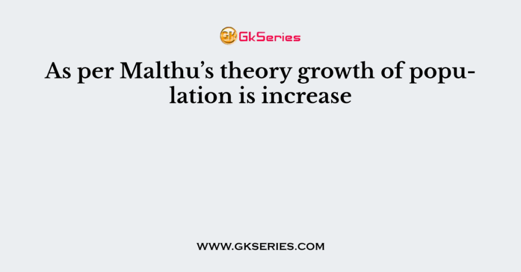 As per Malthu’s theory growth of population is increase