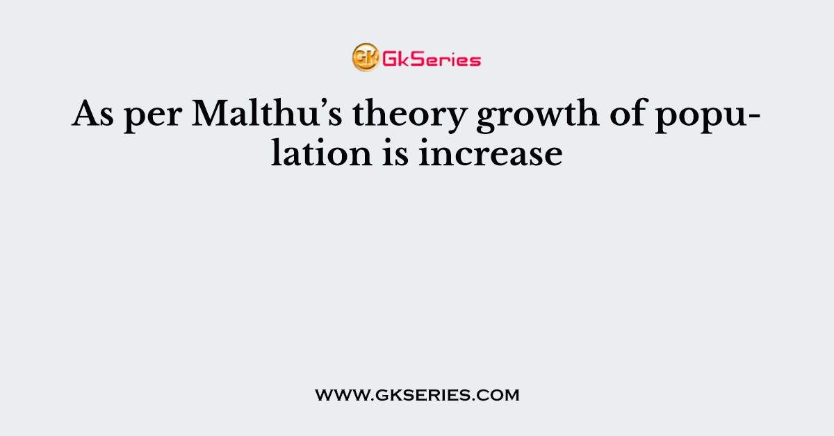 As per Malthu’s theory growth of population is increase