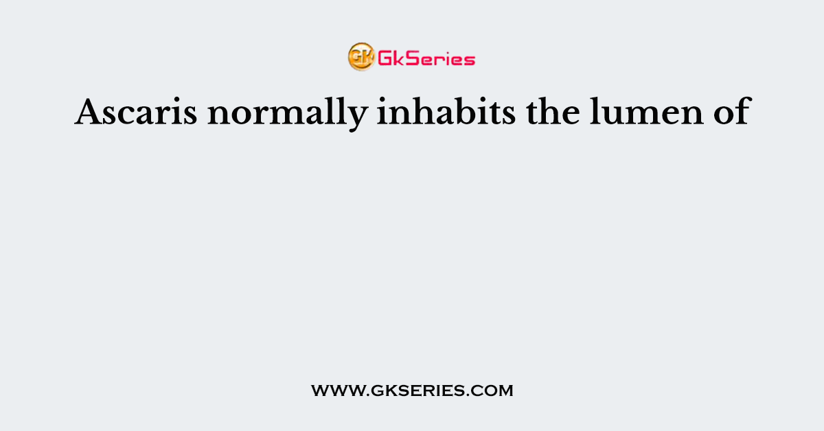 Ascaris normally inhabits the lumen of