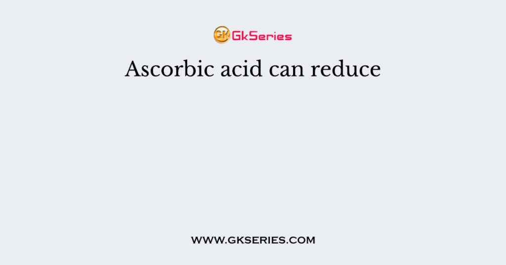 Ascorbic acid can reduce