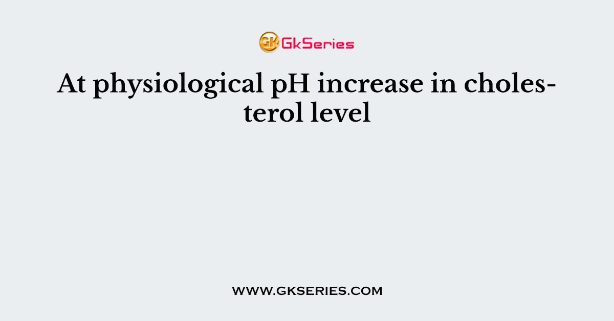 At physiological pH increase in cholesterol level