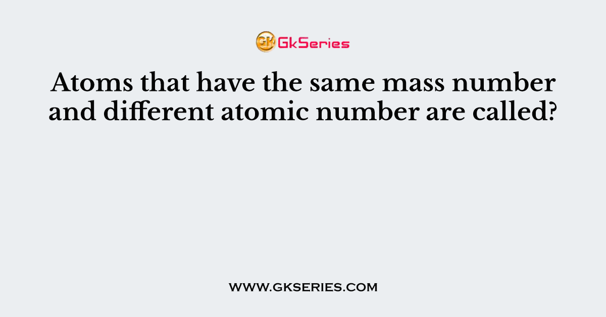 Atoms that have the same mass number and different atomic number are called?