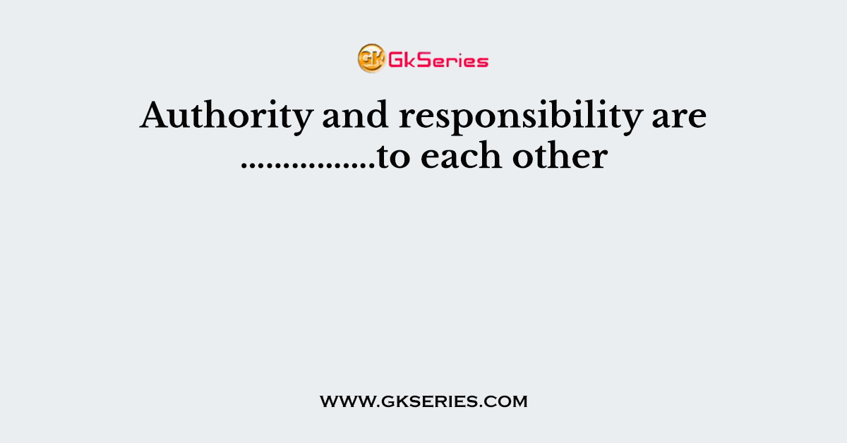 Authority and responsibility are …………….to each other