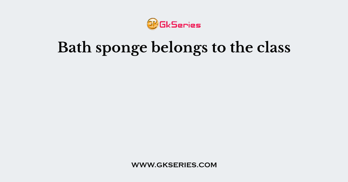 Bath sponge belongs to the class