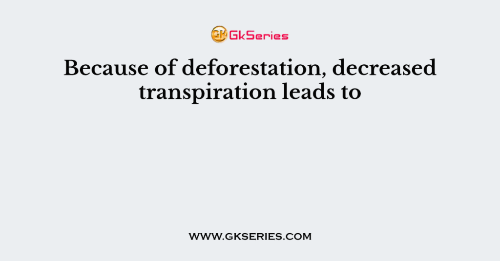 Because of deforestation, decreased transpiration leads to