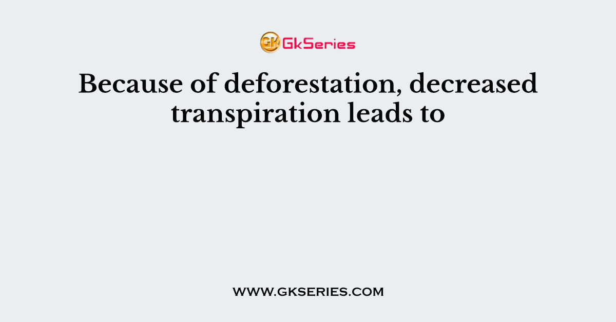 Because of deforestation, decreased transpiration leads to