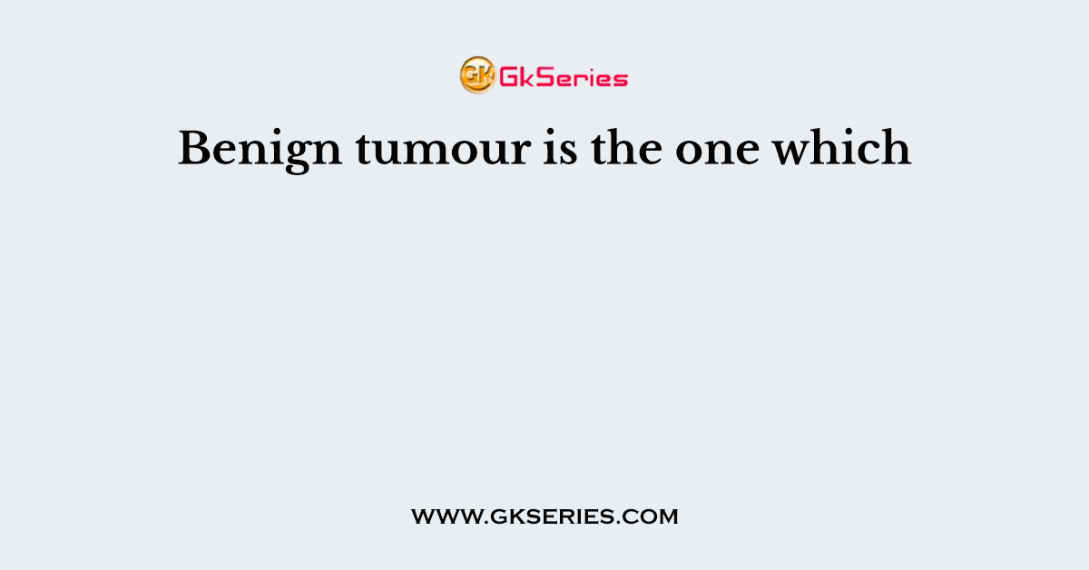 Benign tumour is the one which