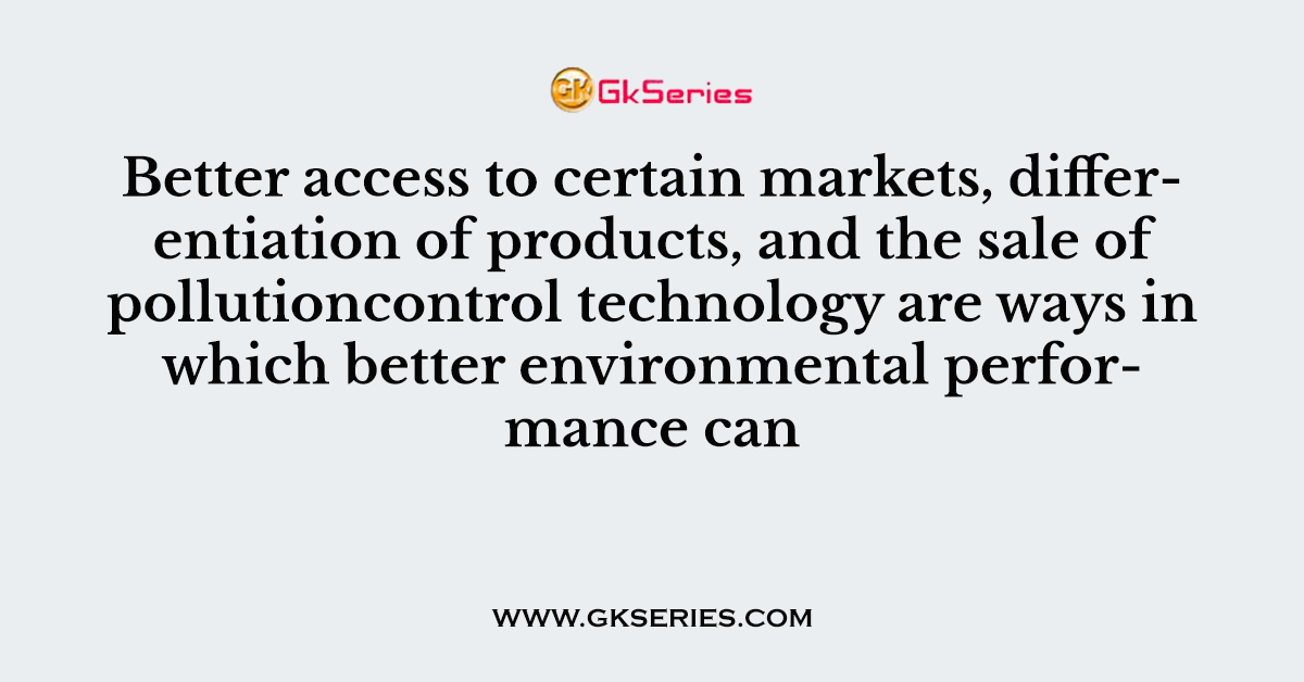 Better access to certain markets, differentiation of products, and the sale of pollutioncontrol technology are ways in which better environmental performance can