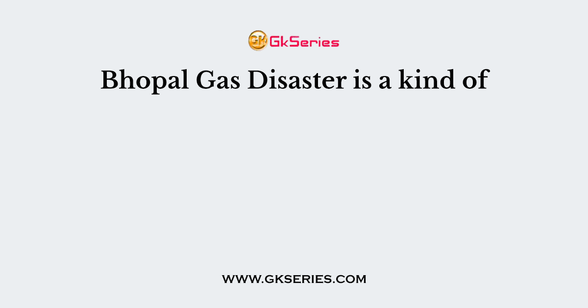 Bhopal Gas Disaster is a kind of