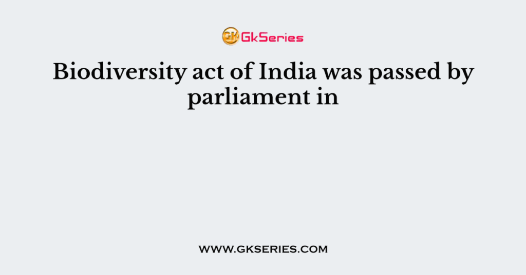 Biodiversity act of India was passed by parliament in