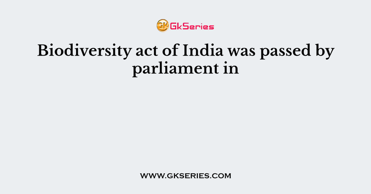 Biodiversity act of India was passed by parliament in