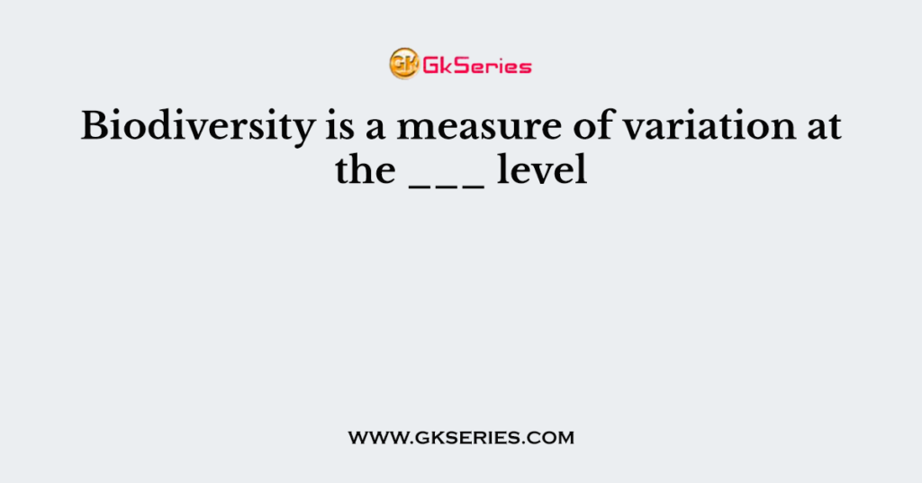 Biodiversity is a measure of variation at the ___ level