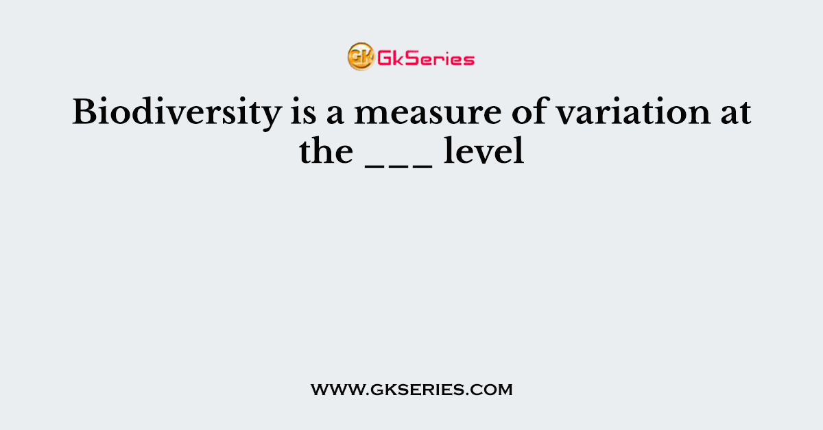 Biodiversity is a measure of variation at the ___ level