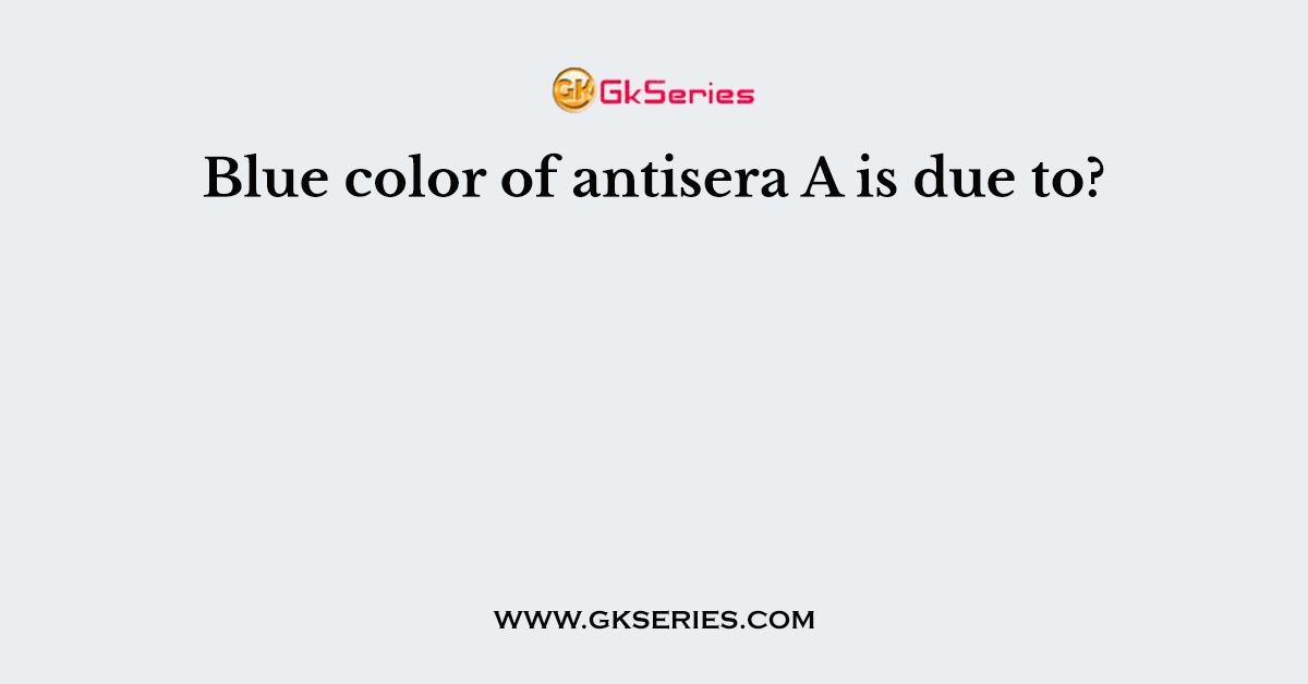Blue color of antisera A is due to?