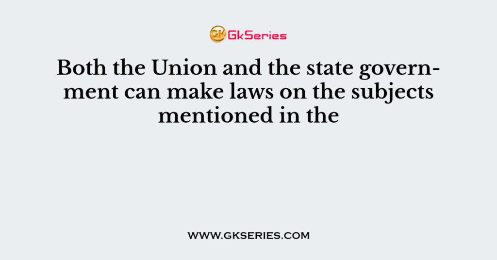 Both the Union and the state government can make laws on the subjects mentioned in the