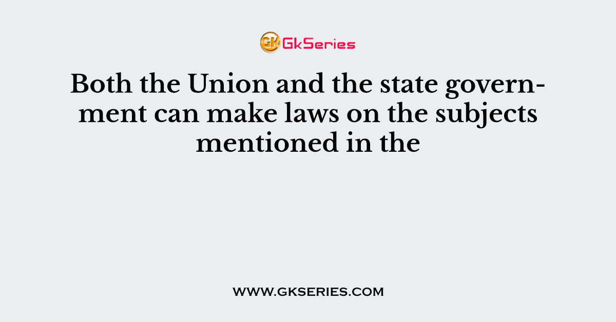Both the Union and the state government can make laws on the subjects mentioned in the