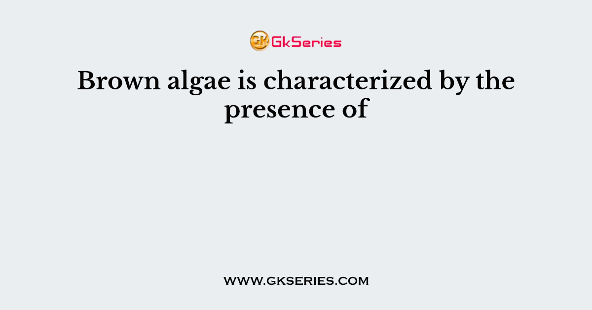 Brown algae is characterized by the presence of