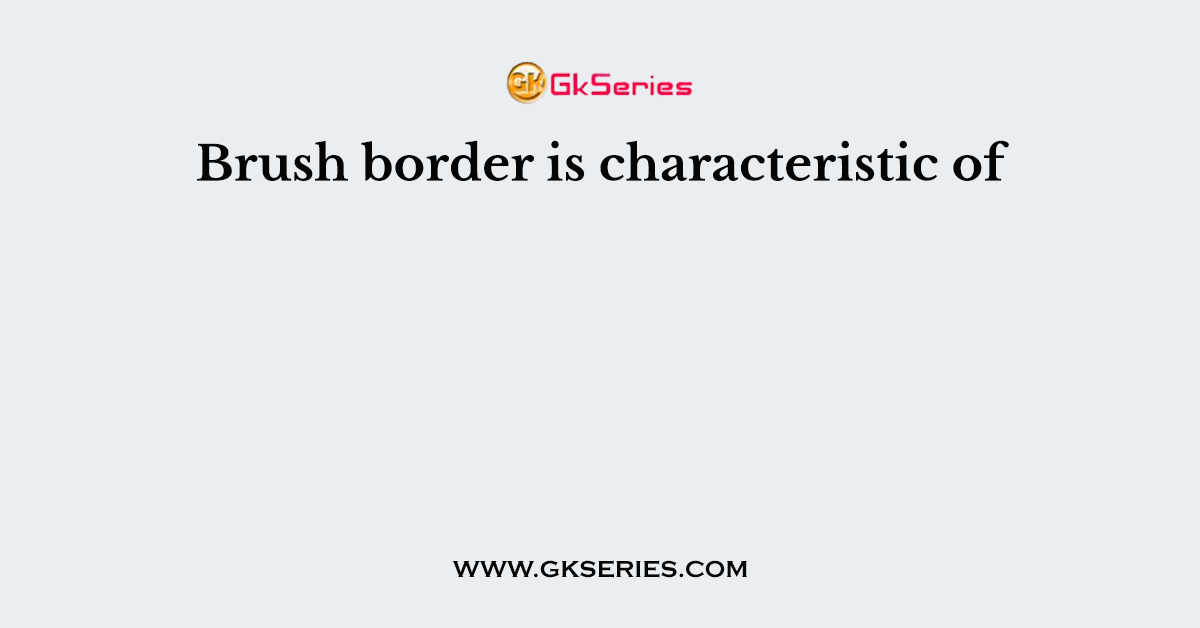 Brush border is characteristic of