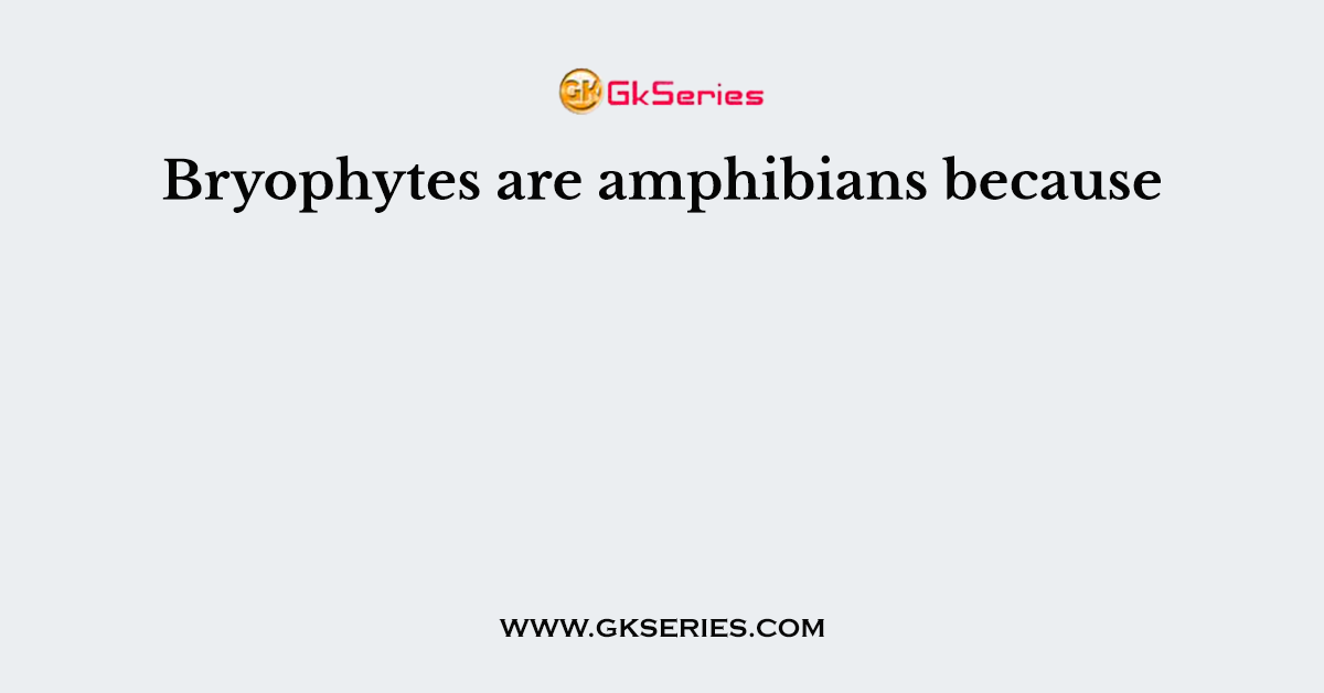 Bryophytes are amphibians because