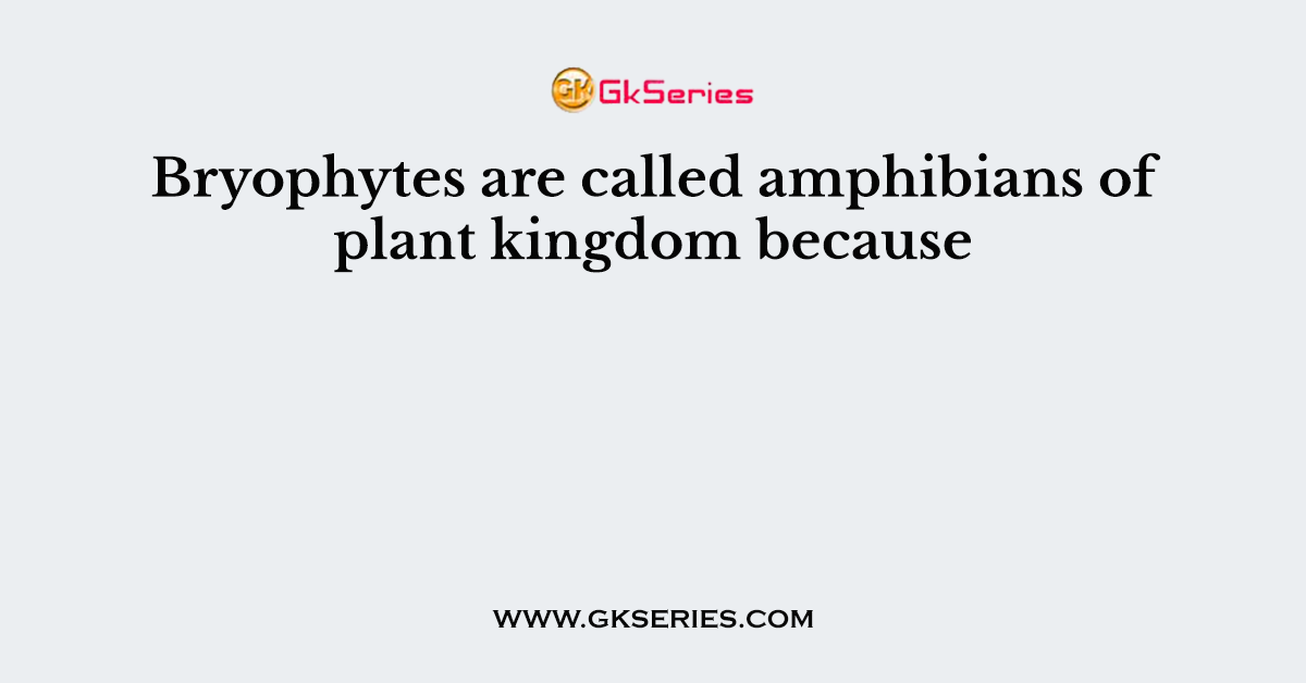 Bryophytes are called amphibians of plant kingdom because