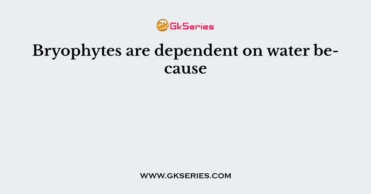 Bryophytes are dependent on water because