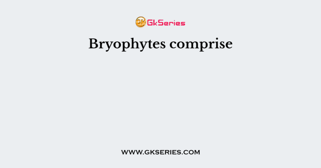 Bryophytes comprise