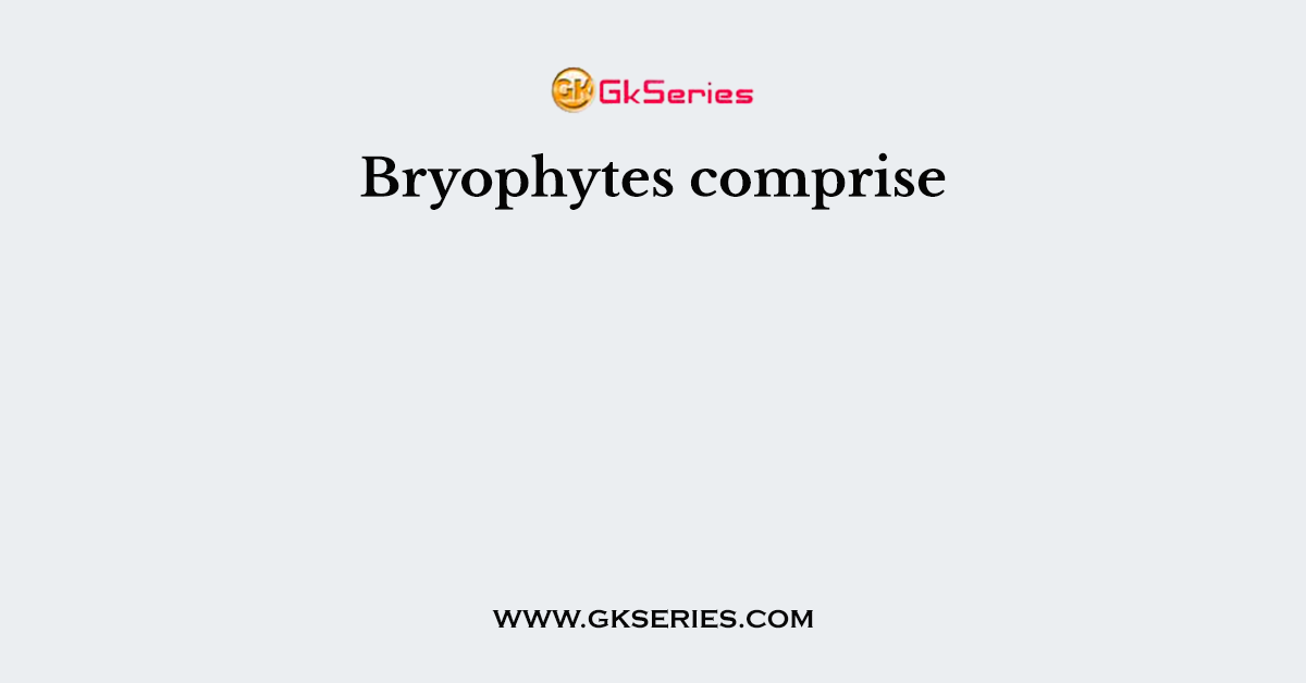 Bryophytes comprise