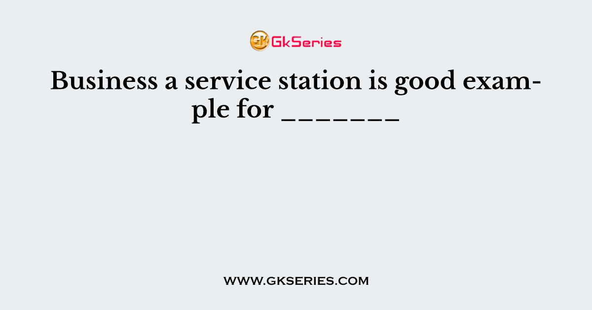 Business a service station is good example for _______