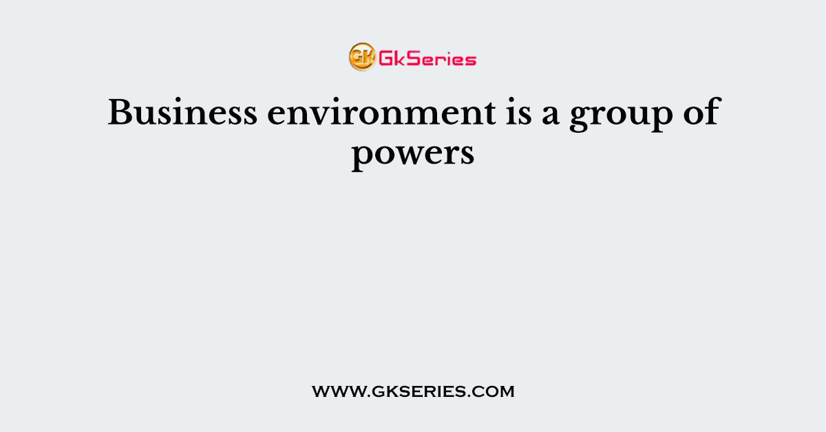 Business environment is a group of powers