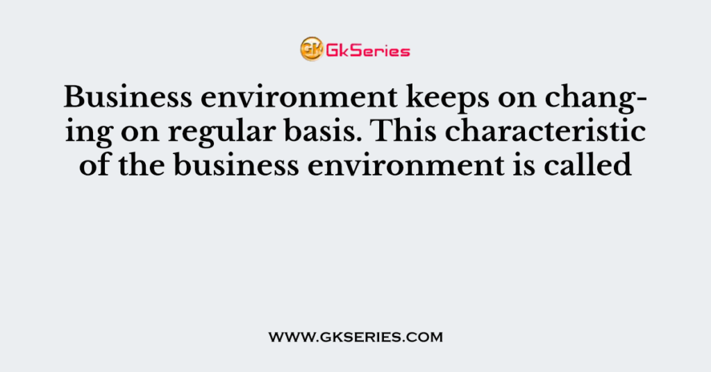 Business environment keeps on changing on regular basis. This characteristic of the business environment is called