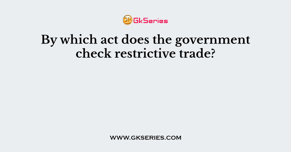By which act does the government check restrictive trade?