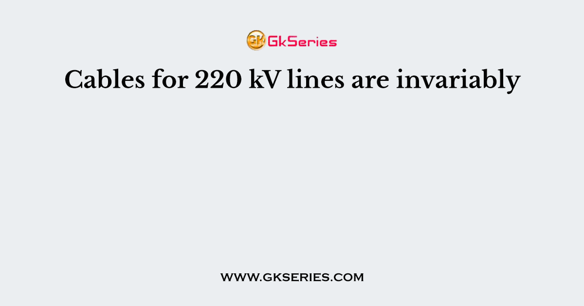 Cables for 220 kV lines are invariably
