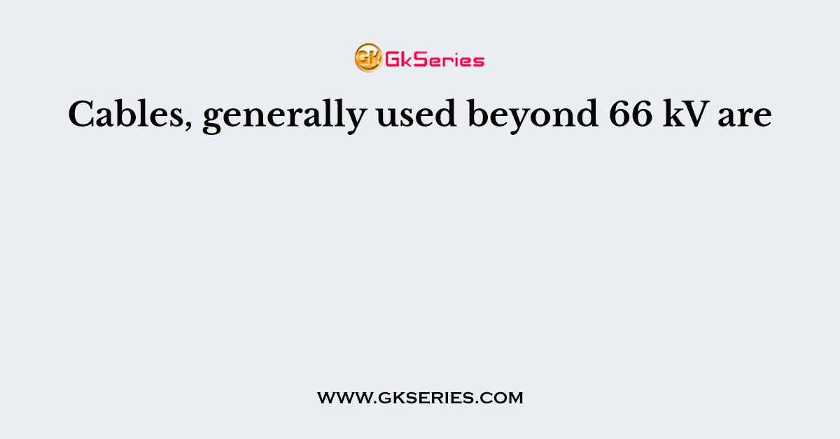 Cables, generally used beyond 66 kV are