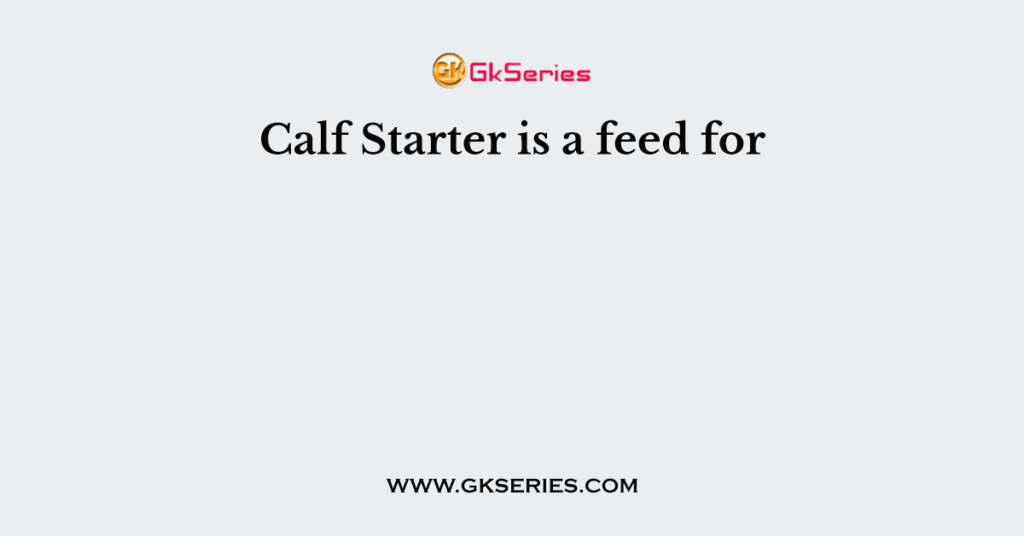 Calf Starter is a feed for